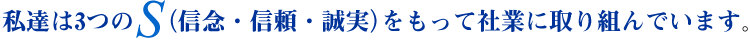 私たちは3つのS（信念・信頼・誠実）をもって社業に取り組んでいます。